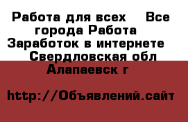 Работа для всех! - Все города Работа » Заработок в интернете   . Свердловская обл.,Алапаевск г.